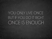 You only live once, but if you do it right, once is enough