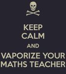 Keep calm and vaporize your maths teacher