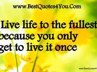 Live life to the fullest because you only get to live it once