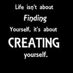 Life isn`t about finding yourself, it`s about creating yourself