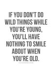 If you don`t do wild things while you`re young, you`ll have nothing to smile about when you`re old