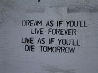 Dream as if you`ll live forever, live as if you`ll die tomorrow