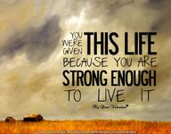 You were given this life because you`re strong enough to live it