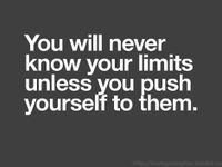 You will never know you`re limits unless you push yourself to them