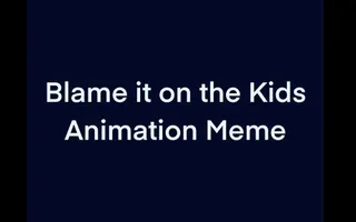 Blame it on the Kids Animation Meme Blame it on the Kids Animation Meme