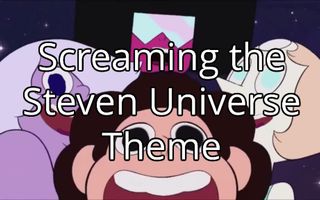 Screaming the Steven Universe Theme