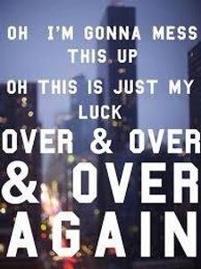 Name the song: 9. Oh I'm gonna mess this up. Oh this is just my luck over and over again.