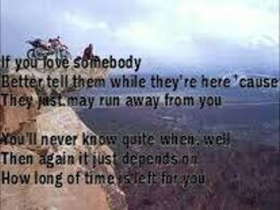 Name the song: 4. If you love somebody better tell them why there here 'cause, they just may run away from you. You'll never know quite when. Well, then again it just depends on how long of time is left for you.