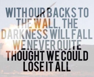 Name the song: 3. With our backs to the wall, the darkness will fall. We never quite thought we could lose it all. ______ ___ ____.