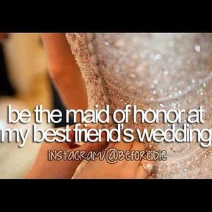 Be the Maid of Honor at my Bestie's wedding!