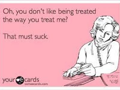 XD you treat me like shit expect the same treatment :P