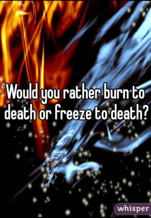 Would you rather freeze to death or burn to death?