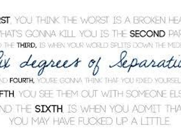 You just broke up with your love, which one of the six degrees of separation will kill you first?  (Based off the song by The Script)