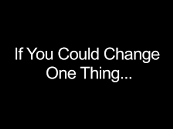 If you could chang one thing what would it be