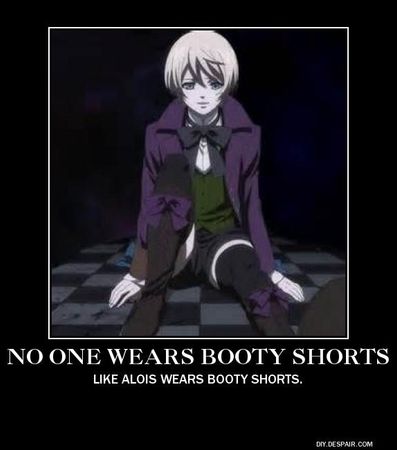 Me: *Pushes him away* Alright I am- Alois: *pushes me* No one cares about you! Me: Y/N DOES!! Alois: Doubt it! Now, Let ME ask the questions because that's why Y/N is here! Me: Blah blah blah no one cares #BootyShortKing Alois: What? Me: nothing Alois: What am I?