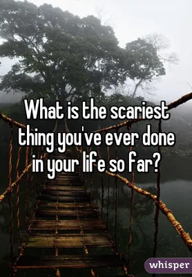what's the scariest thing you've ever done? the question is self explanatory! but for the people that don't understand what I mean by this-(example) I went on a long bridge and it was over a rapid river or Going on a really high roller coaster! what's the scariest thing you've ever done? the question is self explanatory! but for the people that don't understand what I mean by this-(example) I went on a long bridge and it was over a rapid river or Going on a really high roller coaster!