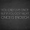 You only live once, but if you do it right, once is enough