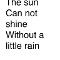 The sun can not shine without a little rain