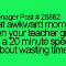 Thats awkward moment when your teacher gives you a 20 minite talk about wasting time.