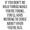 If you don`t do wild things while you`re young, you`ll have nothing to smile about when you`re old