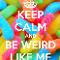 Keep calm and be weird like me