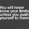 You will never know you`re limits unless you push yourself to them