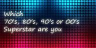 Which 70's, 80's, 90's or 00's Superstar are you