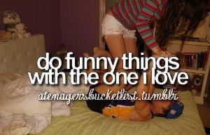 Do funny things with the one I love!