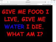 Hey so I found this really hard riddle and I want you to take a guess This is the riddle: Give me food I live but give me water I die  What could it be?